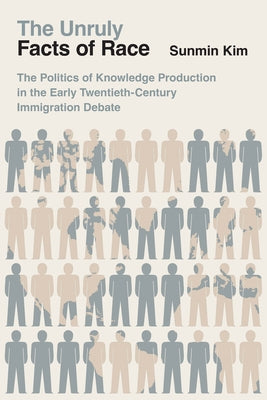 The Unruly Facts of Race: The Politics of Knowledge Production in the Early Twentieth-Century Immigration Debate by Kim, Sunmin