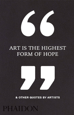 Art Is the Highest Form of Hope & Other Quotes by Artists by Phaidon Editors, Phaidon