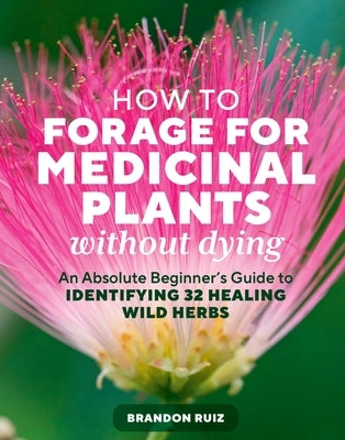 How to Forage for Medicinal Plants Without Dying: An Absolute Beginner's Guide to Identifying 32 Healing Wild Herbs by Ruiz, Brandon