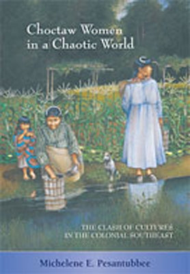 Choctaw Women in a Chaotic World: The Clash of Cultures in the Colonial Southeast by Pesantubbee, Michelene E.