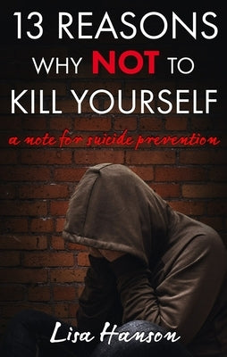 13 Reasons Why NOT to Kill Yourself: A Note For Suicide Prevention by Hanson, Lisa