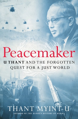 Peacemaker: U Thant and the Forgotten Quest for a Just World by Myint-U, Thant
