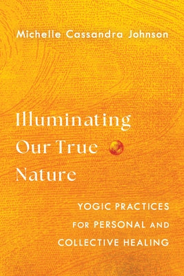 Illuminating Our True Nature: Yogic Practices for Personal and Collective Healing by Johnson, Michelle Cassandra