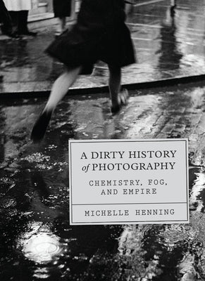 A Dirty History of Photography: Chemistry, Fog, and Empire by Henning, Michelle