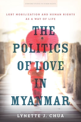 The Politics of Love in Myanmar: LGBT Mobilization and Human Rights as a Way of Life by Chua, Lynette J.