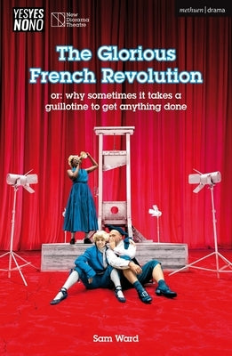 The Glorious French Revolution: or: why sometimes it takes a guillotine to get anything done by Ward, Sam