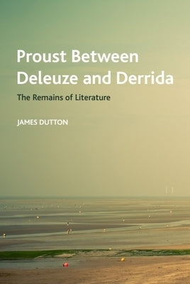 Proust Between Deleuze and Derrida: The Remains of Literature by Dutton, James
