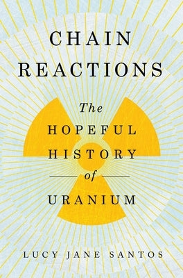 Chain Reactions: The Hopeful History of Uranium by Santos, Lucy Jane