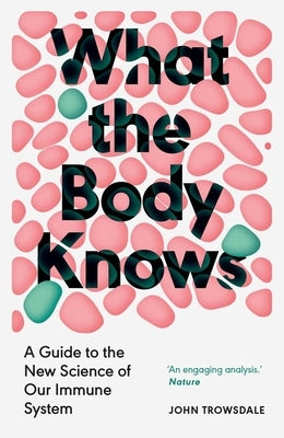 What the Body Knows: A Guide to the New Science of Our Immune System by Trowsdale, John