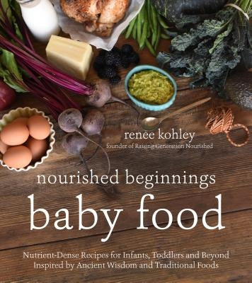 Nourished Beginnings Baby Food: Nutrient-Dense Recipes for Infants, Toddlers and Beyond Inspired by Ancient Wisdom and Traditional Foods by Kohley, Renee