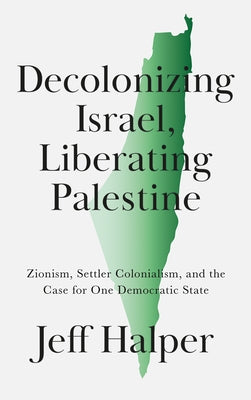 Decolonizing Israel, Liberating Palestine: Zionism, Settler Colonialism, and the Case for One Democratic State by Halper, Jeff