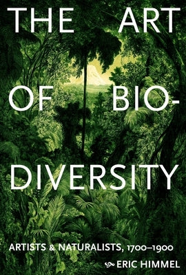 The Art of Biodiversity: Artists & Naturalists, 1700-1900 by Himmel, Eric
