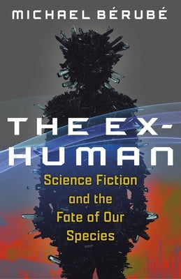 The Ex-Human: Science Fiction and the Fate of Our Species by BÃ©rubÃ©, Michael