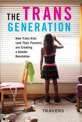 The Trans Generation: How Trans Kids (and Their Parents) Are Creating a Gender Revolution by Travers