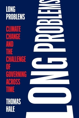 Long Problems: Climate Change and the Challenge of Governing Across Time by Hale, Thomas