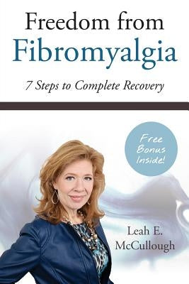 Freedom From Fibromyalgia: 7 Steps To Complete Recovery by McCullough, Leah E.