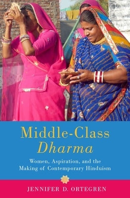 Middle-Class Dharma: Women, Aspiration, and the Making of Contemporary Hinduism by Ortegren, Jennifer D.