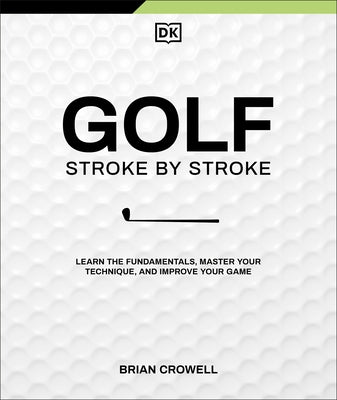 Golf Stroke by Stroke: Learn the Fundamentals, Master Your Technique, and Improve Your Game by Crowell, Brian