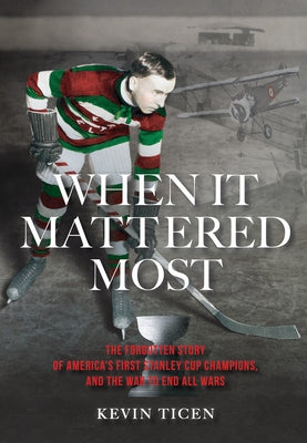 When It Mattered Most: The Forgotten Story of America's First Stanley Cup Champions, and the War to End All Wars by Ticen, Kevin