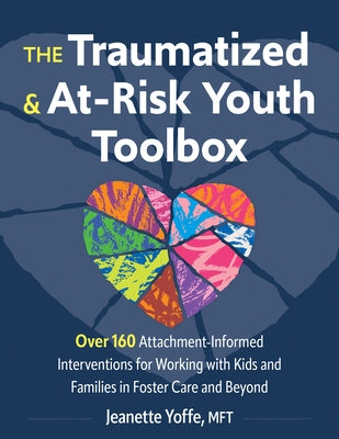 The Traumatized and At-Risk Youth Toolbox: Over 160 Attachment-Informed Interventions for Working with Kids and Families in Foster Care and Beyond by Yoffe, Jeanette