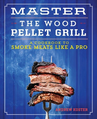 Master the Wood Pellet Grill: A Cookbook to Smoke Meats Like a Pro by Koster, Andrew