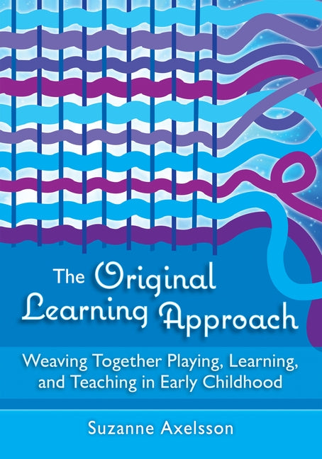 The Original Learning Approach: Weaving Together Playing, Learning, and Teaching in Early Childhood by Axelsson, Suzanne