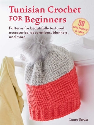 Tunisian Crochet for Beginners: 30 Easy Projects to Make: Patterns for Beautifully Textured Accessories, Decorations, Blankets, and More by Strutt, Laura