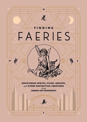 Finding Faeries: Discovering Sprites, Pixies, Redcaps, and Other Fantastical Creatures in an Urban Environment by Rowland, Alexandra