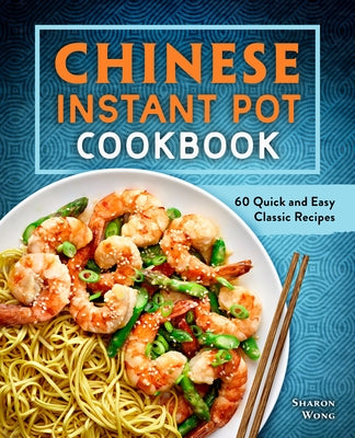 Chinese Instant Pot Cookbook: 60 Quick and Easy Classic Recipes by Wong, Sharon