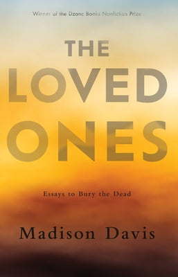 The Loved Ones: Essays to Bury the Dead by Davis, Madison