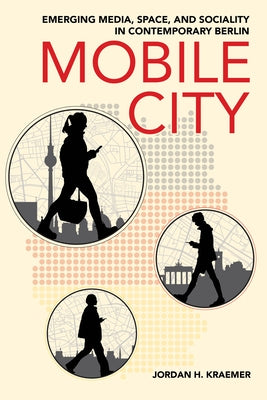 Mobile City: Emerging Media, Space, and Sociality in Contemporary Berlin by Kraemer, Jordan H.
