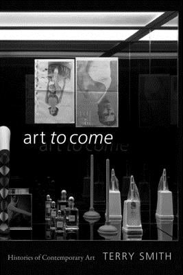 Art to Come: Histories of Contemporary Art by Smith, Terry