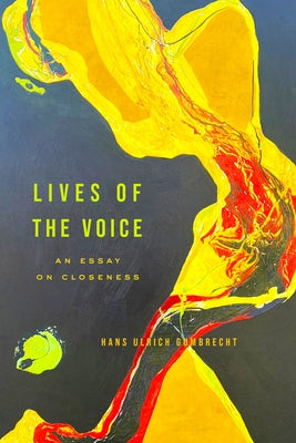 Lives of the Voice: An Essay on Closeness by Gumbrecht, Hans Ulrich