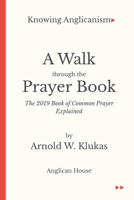 Knowing Anglicanism - A Walk Through the Prayer Book - The 2019 Book of Common Prayer Explained by Klukas, Arnold W.