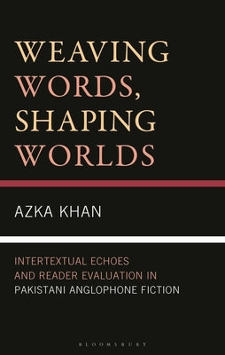Weaving Words, Shaping Worlds: Intertextual Echoes and Reader Evaluation in Pakistani Anglophone Fiction by Khan, Azka