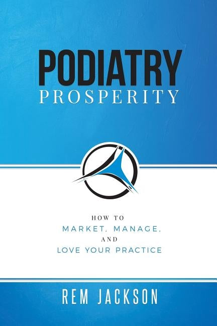 Podiatry Prosperity: How to Market, Manage, and Love Your Practice by Jackson, Rem