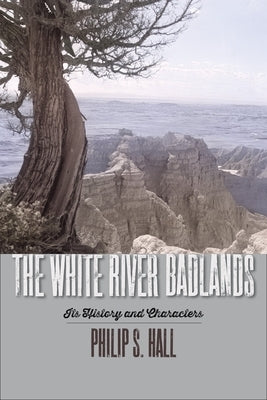 The White River Badlands: Its History and Characters by Hall, Philip S.