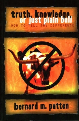 Truth, Knowledge, Or Just Plain Bull: How To Tell The Difference: A Handbook of Practical Logic and Clear Thinking by Patten, Bernard M.