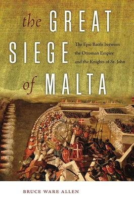 The Great Siege of Malta: The Epic Battle between the Ottoman Empire and the Knights of St. John by Allen, Bruce Ware