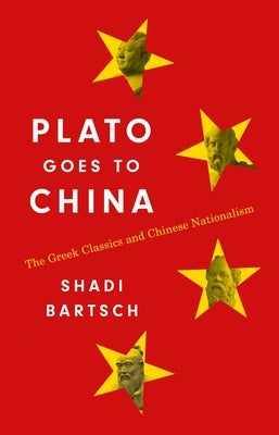 Plato Goes to China: The Greek Classics and Chinese Nationalism by Bartsch, Shadi