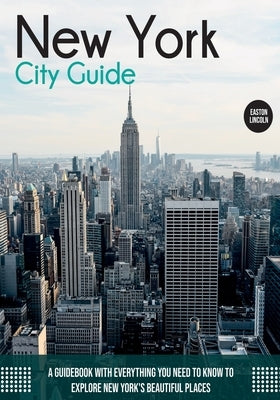 New York City Guide: A Guidebook with Everything You Need to Know To Explore New York's Beautiful Places by Lincoln, Easton