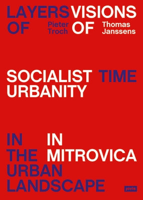 Layers of Time in the Urban Landscape: Visions of Socialist Urbanism in Mitrovica by Troch, Pieter