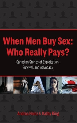 When Men Buy Sex: Who Really Pays?: Canadian Stories of Exploitation, Survival, and Advocacy by Heinz, Andrea