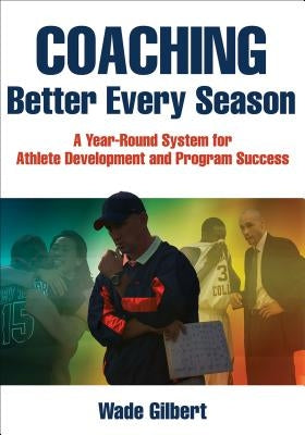 Coaching Better Every Season: A Year-Round System for Athlete Development and Program Success by Gilbert, Wade