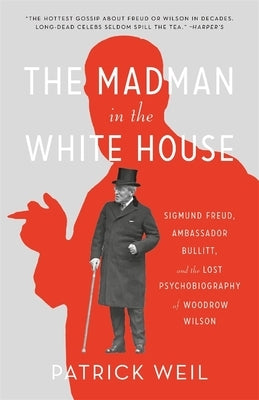 The Madman in the White House: Sigmund Freud, Ambassador Bullitt, and the Lost Psychobiography of Woodrow Wilson by Weil, Patrick