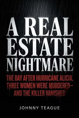 A Real Estate Nightmare: The Day After Hurricane Alicia, Three Women Were Murdered--And the Killer Vanished by Teague, Johnny