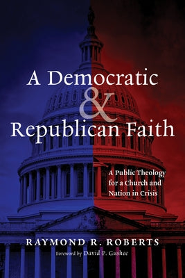 A Democratic and Republican Faith: A Public Theology for a Church and Nation in Crisis by Roberts, Raymond R.