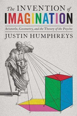 The Invention of Imagination: Aristotle, Geometry, and the Theory of the Psyche by Humphreys, Justin