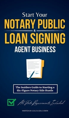 Start Your Notary Public & Loan Signing Agent Business: The Insiders Guide to Starting a Six-Figure Notary Side Hustle (All State Requirements Include by Education, Lsausa