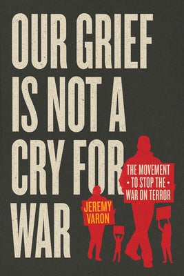 Our Grief Is Not a Cry for War: The Movement to Stop the War on Terror by Varon, Jeremy